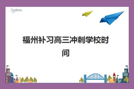 福州补习高三冲刺学校时间2025年考试时间如何安排？最新招生日程与备考指南