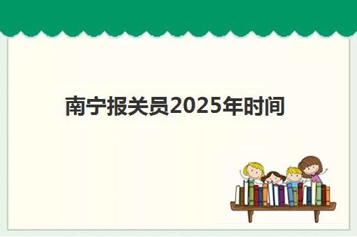 南宁报关员2025年时间公布如何准确查询？最新全国考试日程表、南宁地区报名具体流程与高效备考全攻略