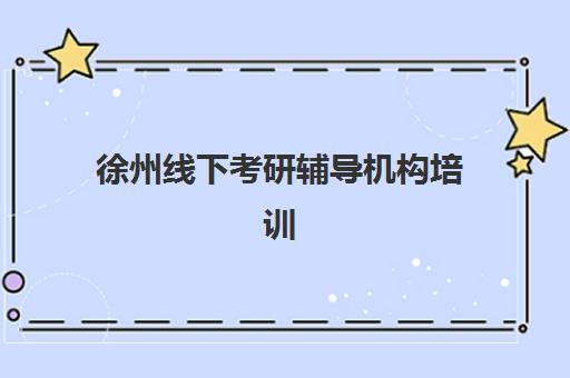 徐州线下考研辅导机构培训学校排名前十名如何选择？2025年权威榜单解析、择校指南与成功案例全攻略