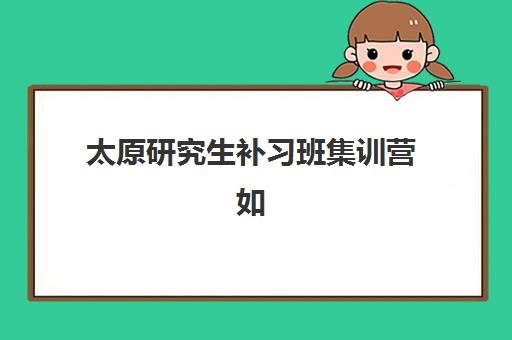 太原研究生补习班集训营如何选：垂直领域TOP10机构全解析与择校指南