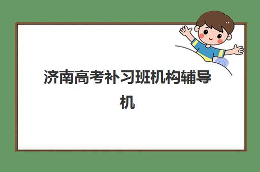 济南高考补习班机构辅导机构哪家强些如何选择最科学？2025年权威TOP5榜单解析、各校优势对比与择校指南