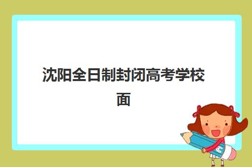 沈阳全日制封闭高考学校面试培训机构哪家好？2025年最新排名榜单解读与高性价比择校全指南