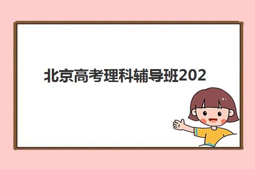 北京高考理科辅导班2025培训哪个好？最新权威排名前十、各机构特色优势与科学选择全指南