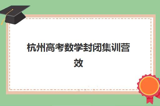 杭州高考数学封闭集训营效果如何？2025年家长真实口碑与提分数据深度解析