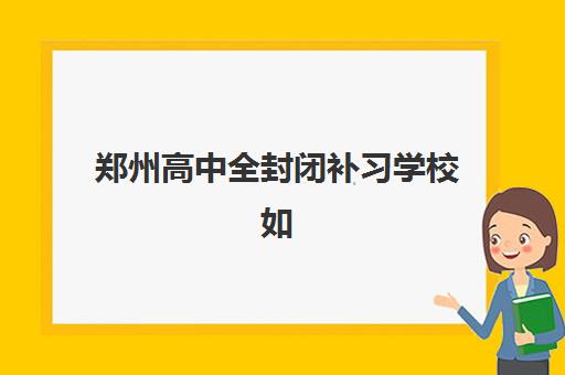 郑州高中全封闭补习学校如何选？2025年口碑排名前十机构全解析与择校攻略