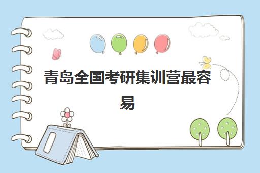 青岛全国考研集训营最容易的大学是哪个？2025年最新难度分析、择校策略与成功案例全攻略