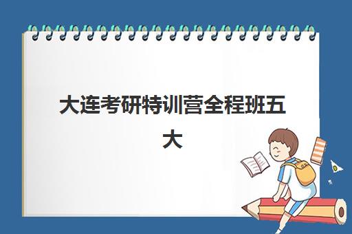 大连考研特训营全程班五大机构用户推荐榜如何查询？2025年最新权威榜单深度解析、择校策略与成功案例全指南