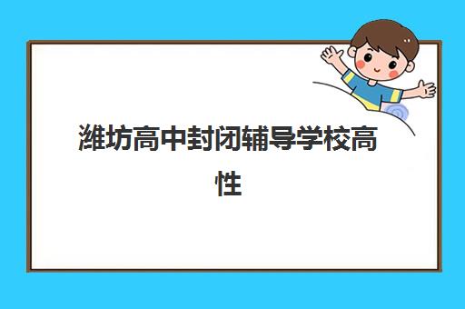 潍坊高中封闭辅导学校高性价比公办机构TOP5如何选择？2025年最新权威榜单、各校费用对比与科学择校全指南