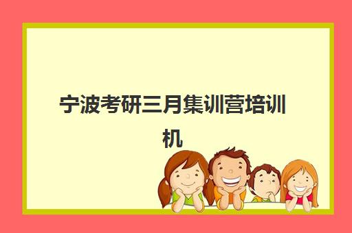 宁波考研三月集训营培训机构有哪些学校？2025年最新名单解读、择校标准与备考全指南