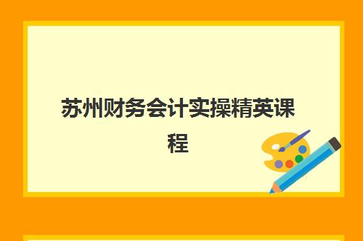 苏州财务会计实操精英课程预报名时间2026如何查询？最新日程安排与报名步骤全解析