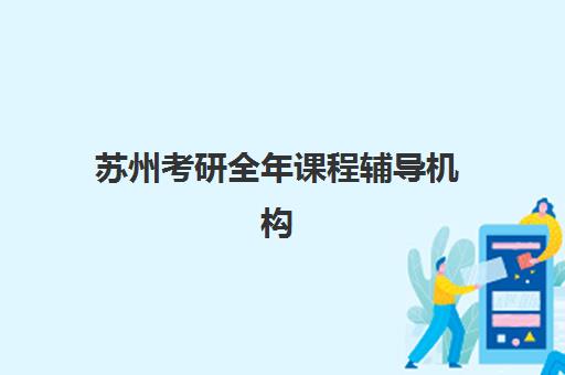 苏州考研全年课程辅导机构如何选择？2025年最新排名、课程对比与择校全攻略