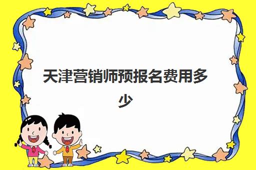 天津营销师预报名费用多少钱？2025年天津市营销师资格认证预报名最新费用标准、缴纳流程与省钱技巧全解析