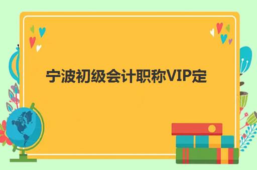 宁波初级会计职称VIP定制课程培训机构哪家强一点？2025年权威排名、课程特色与科学择校全攻略