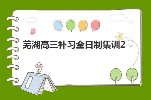 芜湖高三补习全日制集训2025年要求多少分？最新入学标准与择校指南全解析