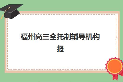 福州高三全托制辅导机构报名确认时间表在哪看？2025年最新查询方法、各机构时间汇总与科学报名全指南