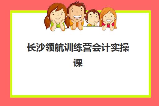 长沙领航训练营会计实操课程培训机构寄宿基地有哪些？2025年最新住宿环境、各机构特色对比与科学选择全指南