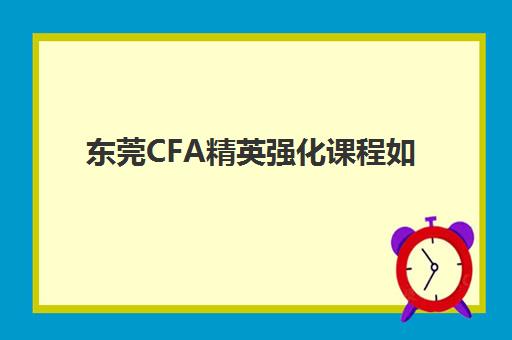 东莞CFA精英强化课程如何选择?五大机构服务案例深度解析与2025年择校攻略 东莞CFA精英强化课程如何选择?五大机构服务案例深度解析与2025年择校攻略