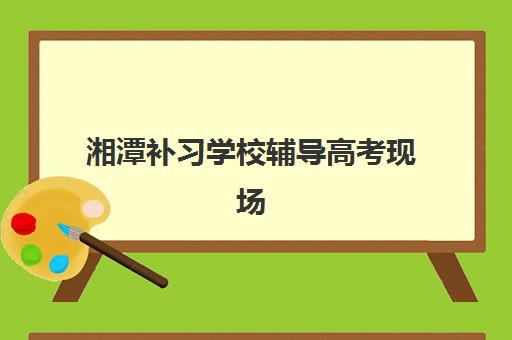 湘潭补习学校辅导高考现场确认需要什么材料？2025年最新必备材料清单、准备步骤与常见问题全解析