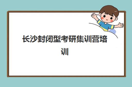 长沙封闭型考研集训营培训学校前十名如何选？2025年最新排名与高性价比择校全攻略