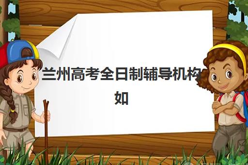 兰州高考全日制辅导机构如何选择，2025年最新排名与择校指南全解析