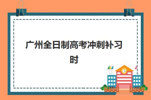 广州全日制高考冲刺补习时间2025考试时间如何查询？最新时间表预测、备考策略与择校全指南