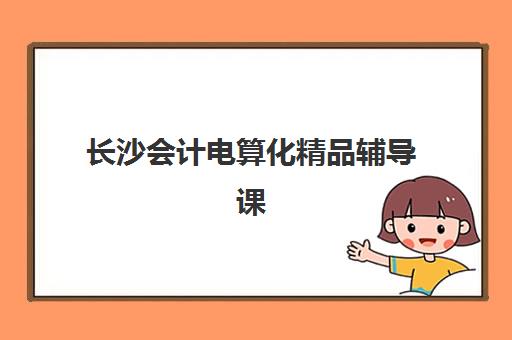 长沙会计电算化精品辅导课程选哪家？这份前十机构排名与选址指南请收好