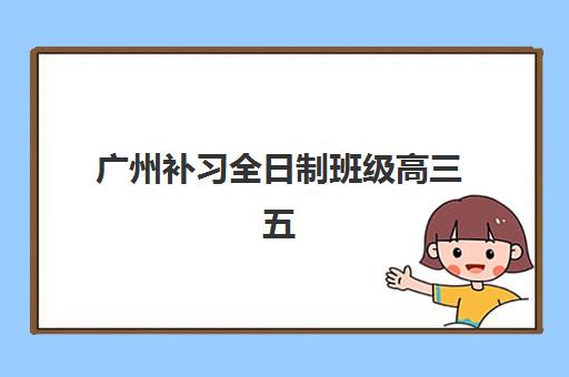 广州补习全日制班级高三五大机构竞争力报告如何解读？2025年最新排名、核心优势与择校指南全解析