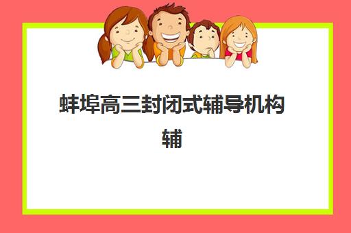 蚌埠高三封闭式辅导机构辅导班有哪些学校？2025年最新权威TOP10排名、各校特色解析与科学择校全指南