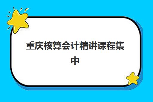 重庆核算会计精讲课程集中训练营有哪些学校？2025年最新权威榜单、择校指南与成功案例深度解析
