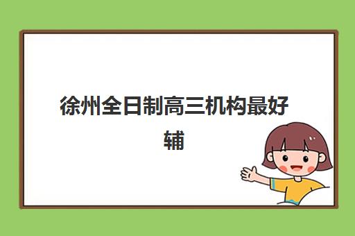徐州全日制高三机构最好辅导学校有哪些？2025年权威排名、择校指南与报读全攻略