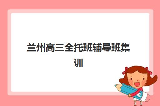 兰州高三全托班辅导班集训营排名榜单最新如何参考最科学？2025年权威排名、各校特色与择校指南