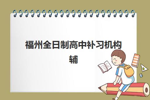 福州全日制高中补习机构辅导机构排行榜最新如何查询？2025年权威榜单解析、择校指南与成功案例全攻略