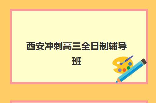 西安冲刺高三全日制辅导班哪个比较好一点？2025年最新排名榜单与择校全攻略