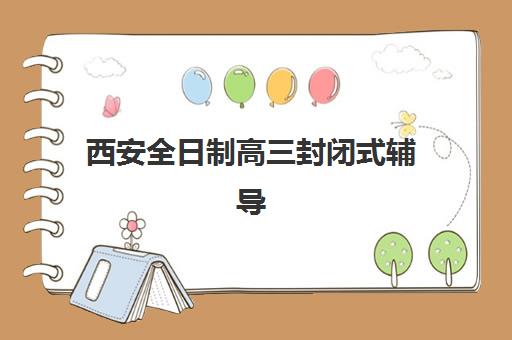 西安全日制高三封闭式辅导学校升学率比较好的有哪些，2025年五大机构实力全解析