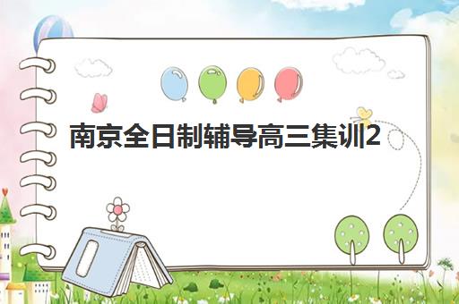 南京全日制辅导高三集训2025年时间是多少？最新时间表解读、择校指南与备考规划全攻略