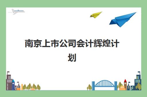 南京上市公司会计辉煌计划培训机构哪个更好一点？2025年最新排名与选择全攻略