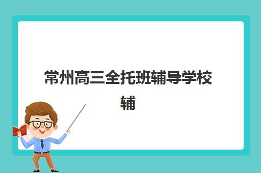 常州高三全托班辅导学校辅导机构哪家好一点?2025年最新十大排名、择校指南与费用全解析 常州高三全托班辅导学校辅导机构哪家好一点?2025年最新十大排名、择校指南与费用全解析