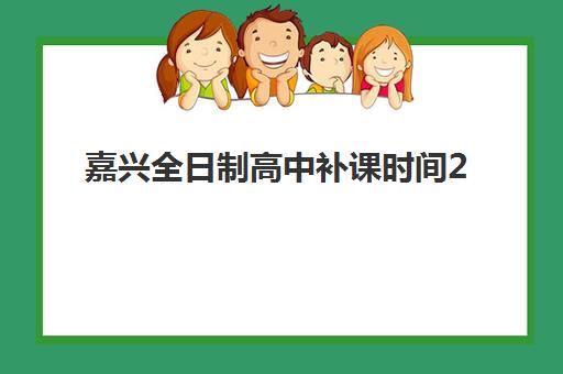 嘉兴全日制高中补课时间2025具体时间如何查询？最新官方日程、机构课程安排与科学规划全指南