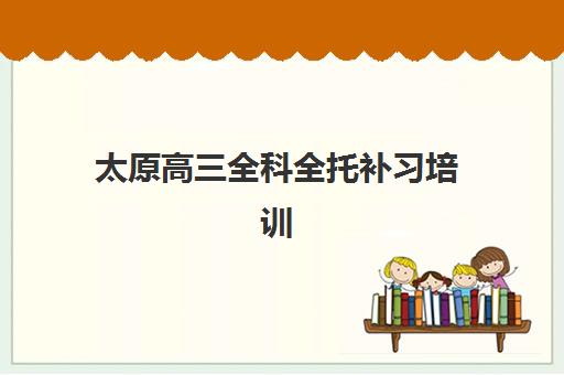 太原高三全科全托补习培训班如何选择？2025年最新排名、费用对比与择校全指南