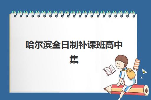 哈尔滨全日制补课班高中集中训练营有哪些机构？2025年最新实力排名、各机构特色对比与科学择校全指南