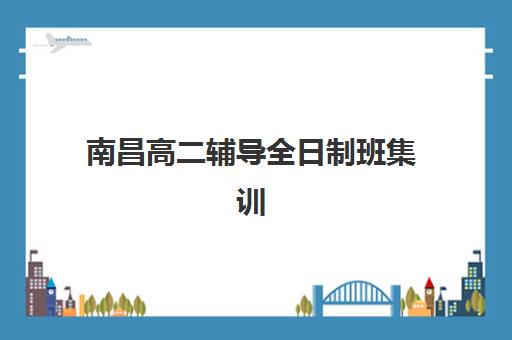 南昌高二辅导全日制班集训营如何选?2025年口碑排名前十机构深度解析与择校指南 南昌高二辅导全日制班集训营如何选?2025年口碑排名前十机构深度解析与择校指南
