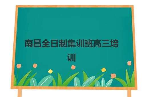 南昌全日制集训班高三培训基地如何选？2025年最新实力机构盘点与择校指南