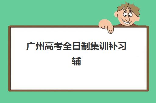 广州高考全日制集训补习辅导机构哪个比较好？2025年最新排名、择校指南与成功案例全解析