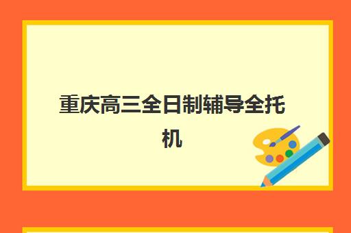 重庆高三全日制辅导全托机构机构核心竞争力如何对比？2025年关键指标、择校指南与避坑全攻略