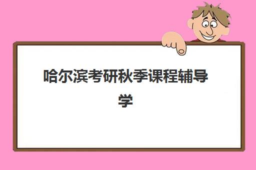 哈尔滨考研秋季课程辅导学校有哪些学校可选？2025年十大机构特色对比与择校指南