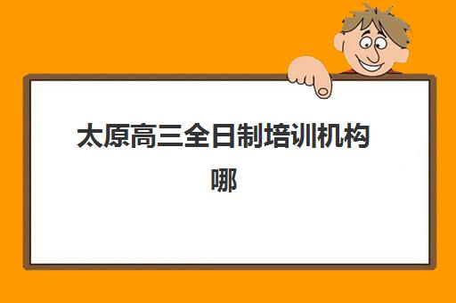太原高三全日制培训机构哪家好？2025年十佳排名权威发布，附机构对比、择校技巧与费用全指南