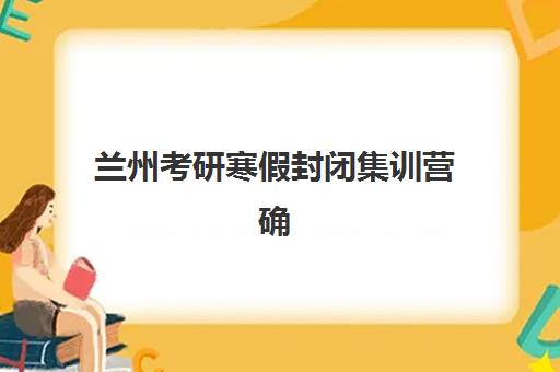 兰州考研寒假封闭集训营确认现场确认时间表如何安排？2025年最新时间节点、材料准备与全流程指南