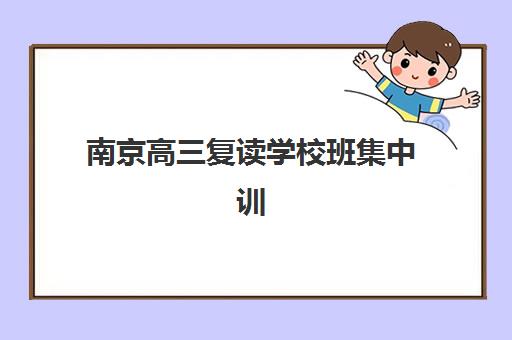 南京高三复读学校班集中训练营在哪个学校？2025年最新排名、择校指南与成功案例全解析