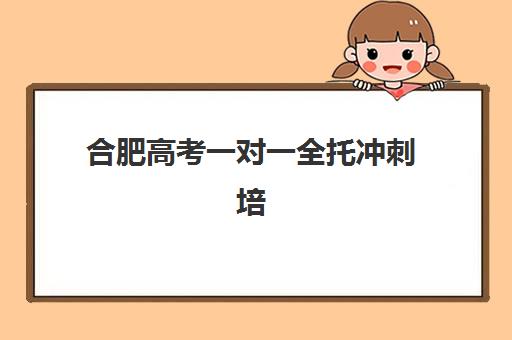 合肥高考一对一全托冲刺培训学校排名榜前十名：2025年最新十大机构综合对比与择校指南