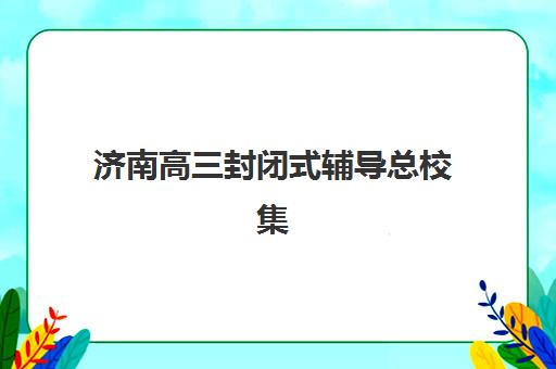 济南高三封闭式辅导总校集训营排名榜最新公布如何科学参考?2025年权威榜单、择校标准与成功案例全解析 济南高三封闭式辅导总校集训营排名榜最新公布如何科学参考?2025年权威榜单、择校标准与成功案例全解析